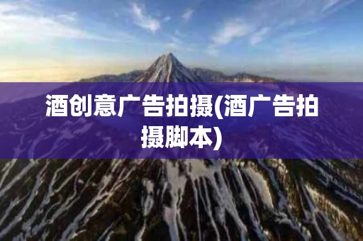 酒创意广告拍摄(酒广告拍摄脚本)