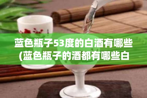 蓝色瓶子53度的白酒有哪些(蓝色瓶子的酒都有哪些白酒)
