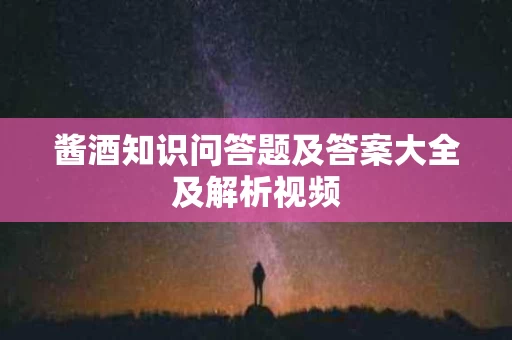 酱酒知识问答题及答案大全及解析视频