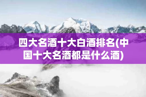 四大名酒十大白酒排名(中国十大名酒都是什么酒)