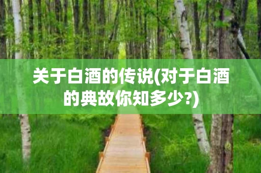 关于白酒的传说(对于白酒的典故你知多少?)