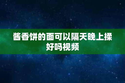 酱香饼的面可以隔天晚上揉好吗视频
