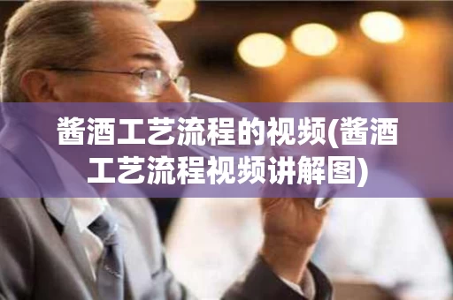 酱酒工艺流程的视频(酱酒工艺流程视频讲解图)