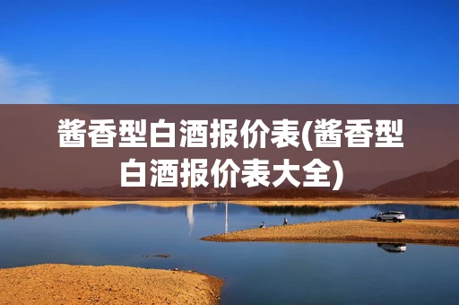 酱香型白酒报价表(酱香型白酒报价表大全)