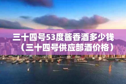 三十四号53度酱香酒多少钱（三十四号供应部酒价格）