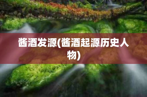酱酒发源(酱酒起源历史人物)