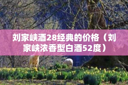 刘家峡酒28经典的价格（刘家峡浓香型白酒52度）