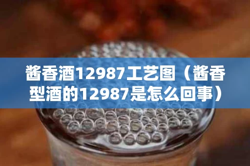 酱香酒12987工艺图（酱香型酒的12987是怎么回事）