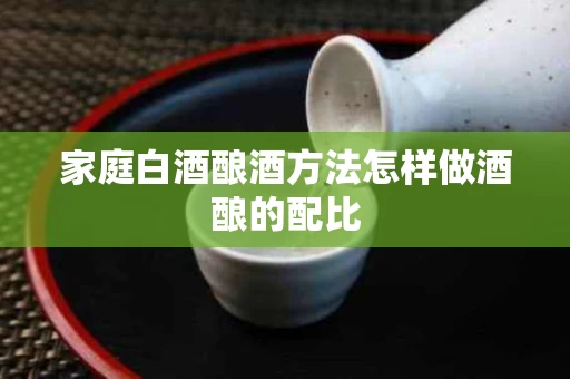 家庭白酒酿酒方法怎样做酒酿的配比