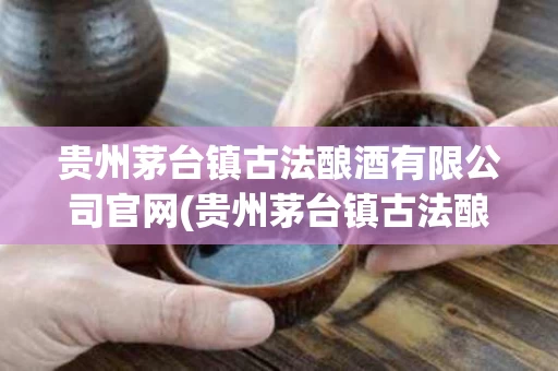 贵州茅台镇古法酿酒有限公司官网(贵州茅台镇古法酿酒有限公司官网首页)