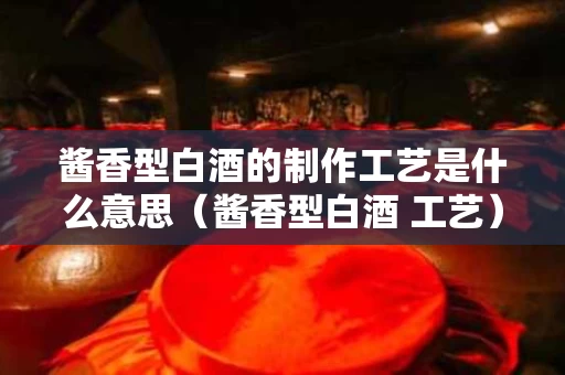 酱香型白酒的制作工艺是什么意思（酱香型白酒 工艺）