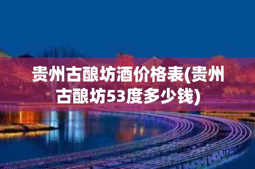 贵州古酿坊酒价格表(贵州古酿坊53度多少钱)
