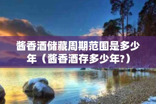 酱香酒储藏周期范围是多少年（酱香酒存多少年?）