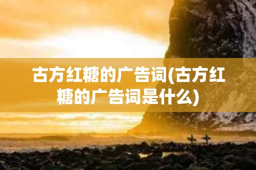 古方红糖的广告词(古方红糖的广告词是什么)
