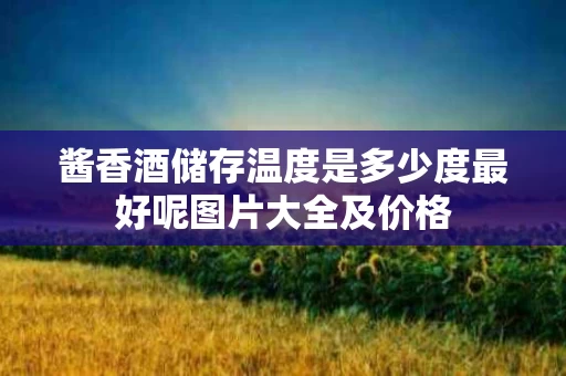 酱香酒储存温度是多少度最好呢图片大全及价格