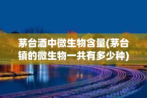 茅台酒中微生物含量(茅台镇的微生物一共有多少种)
