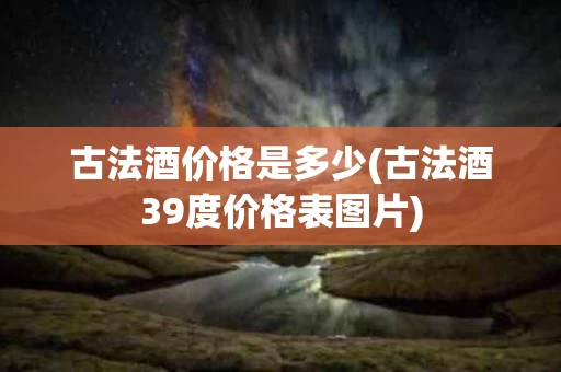 古法酒价格是多少(古法酒39度价格表图片) 古法酒价格是多少(古法酒39度价格表图片)