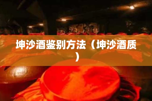 坤沙酒鉴别方法（坤沙酒质）