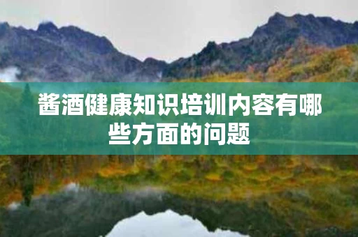 酱酒健康知识培训内容有哪些方面的问题