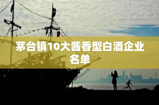 茅台镇10大酱香型白酒企业名单