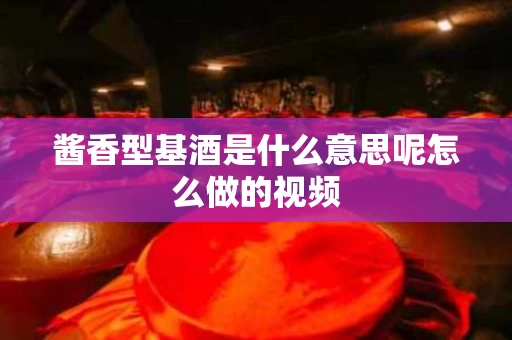 酱香型基酒是什么意思呢怎么做的视频