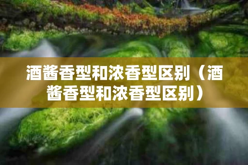 酒酱香型和浓香型区别（酒酱香型和浓香型区别）