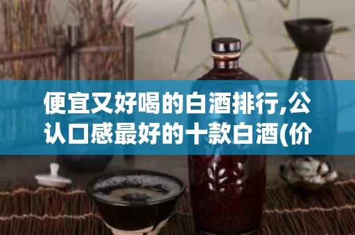 便宜又好喝的白酒排行,公认口感最好的十款白酒(价格便宜又好喝的白酒)