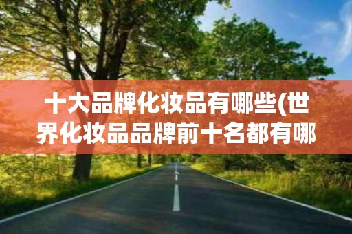 十大品牌化妆品有哪些(世界化妆品品牌前十名都有哪些)