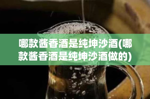 哪款酱香酒是纯坤沙酒(哪款酱香酒是纯坤沙酒做的)