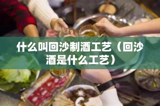什么叫回沙制酒工艺（回沙酒是什么工艺）