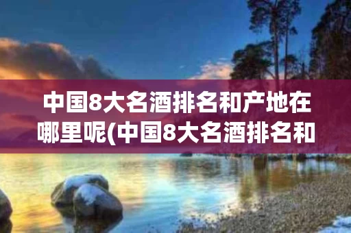 中国8大名酒排名和产地在哪里呢(中国8大名酒排名和产地在哪里呢视频)