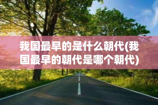 我国最早的是什么朝代(我国最早的朝代是哪个朝代)