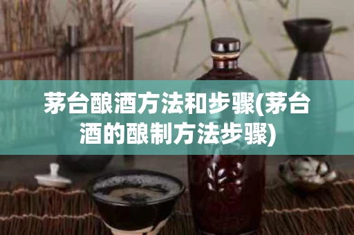 茅台酿酒方法和步骤(茅台酒的酿制方法步骤)