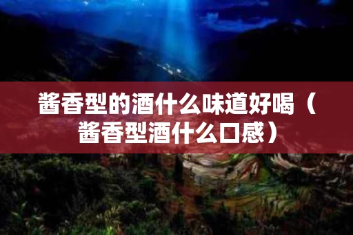 酱香型的酒什么味道好喝（酱香型酒什么口感）