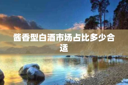 酱香型白酒市场占比多少合适