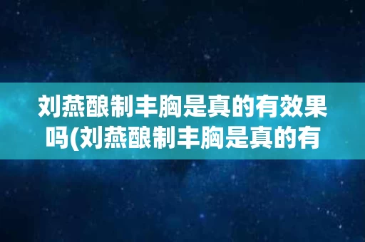 刘燕酿制丰胸是真的有效果吗(刘燕酿制丰胸是真的有效果吗官网)