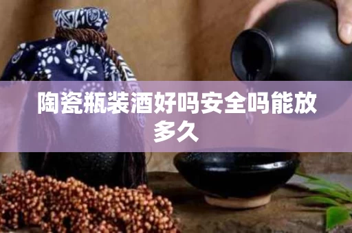 陶瓷瓶装酒好吗安全吗能放多久