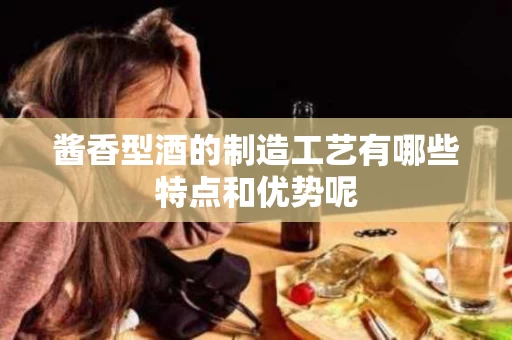 酱香型酒的制造工艺有哪些特点和优势呢