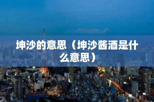 坤沙的意思（坤沙酱酒是什么意思）