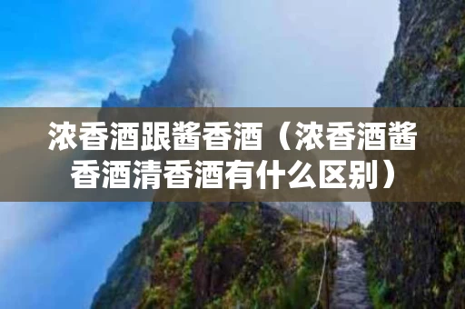 浓香酒跟酱香酒（浓香酒酱香酒清香酒有什么区别）