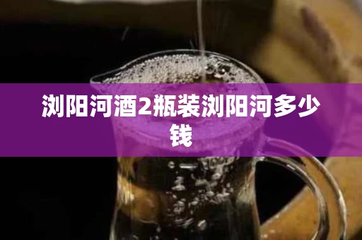 浏阳河酒2瓶装浏阳河多少钱