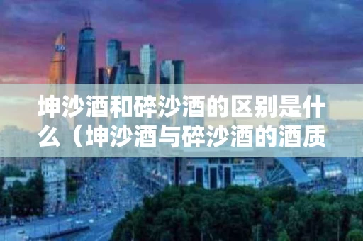 坤沙酒和碎沙酒的区别是什么（坤沙酒与碎沙酒的酒质区别）