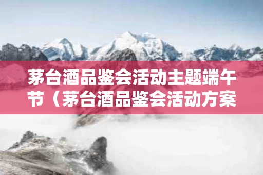 茅台酒品鉴会活动主题端午节（茅台酒品鉴会活动方案）