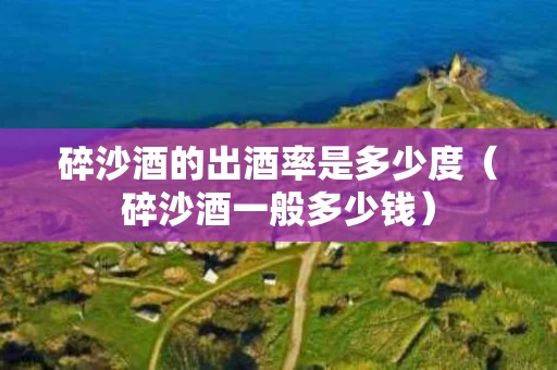 碎沙酒的出酒率是多少度（碎沙酒一般多少钱）