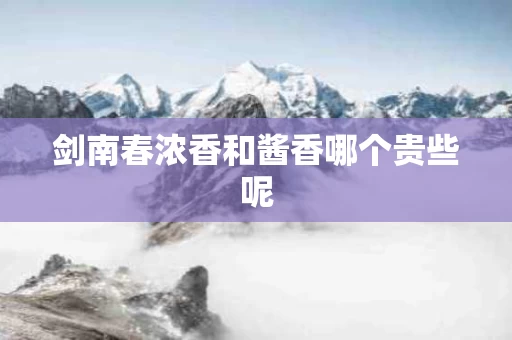 剑南春浓香和酱香哪个贵些呢