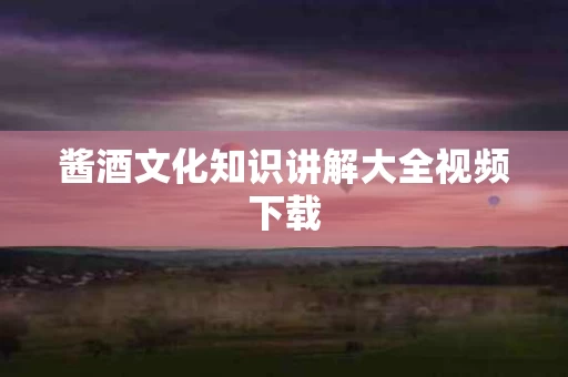 酱酒文化知识讲解大全视频下载