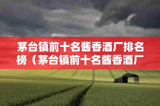 茅台镇前十名酱香酒厂排名榜（茅台镇前十名酱香酒厂排名榜单）
