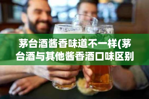 茅台酒酱香味道不一样(茅台酒与其他酱香酒口味区别)
