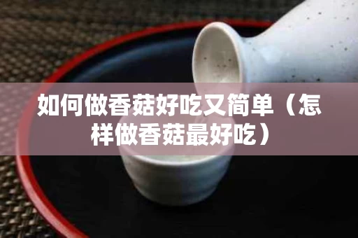 如何做香菇好吃又简单（怎样做香菇最好吃）
