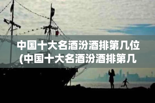 中国十大名酒汾酒排第几位(中国十大名酒汾酒排第几位呢)